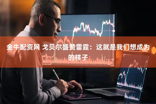 金牛配资网 戈贝尔盛赞雷霆：这就是我们想成为的样子