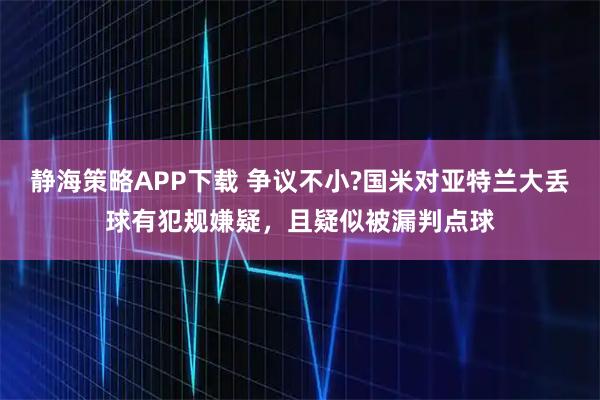 静海策略APP下载 争议不小?国米对亚特兰大丢球有犯规嫌疑，且疑似被漏判点球