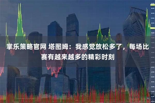 掌乐策略官网 塔图姆：我感觉放松多了，每场比赛有越来越多的精彩时刻