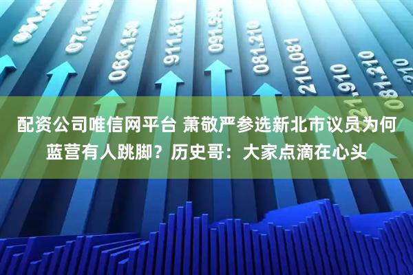 配资公司唯信网平台 萧敬严参选新北市议员为何蓝营有人跳脚？历史哥：大家点滴在心头