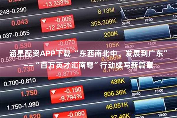 涵星配资APP下载 “东西南北中、发展到广东”——“百万英才汇南粤”行动续写新篇章