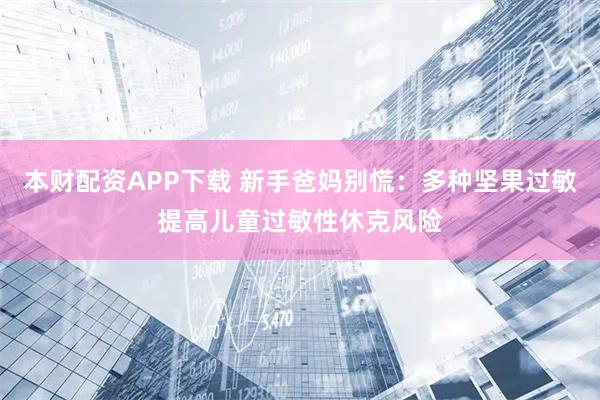 本财配资APP下载 新手爸妈别慌：多种坚果过敏提高儿童过敏性休克风险