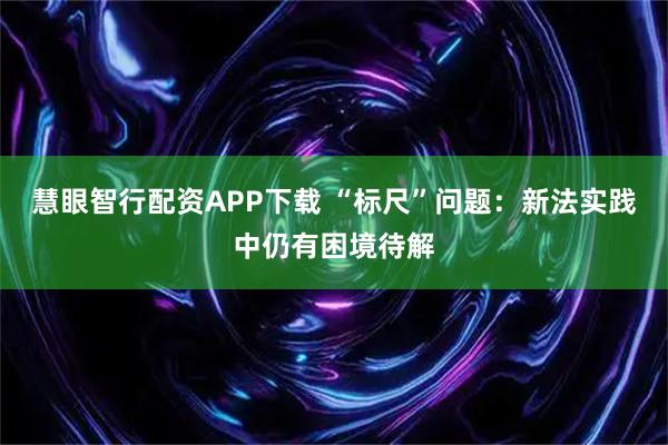 慧眼智行配资APP下载 “标尺”问题：新法实践中仍有困境待解