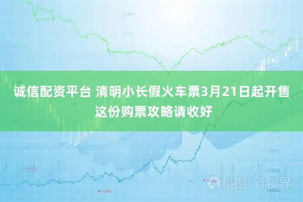 诚信配资平台 清明小长假火车票3月21日起开售 这份购票攻略请收好