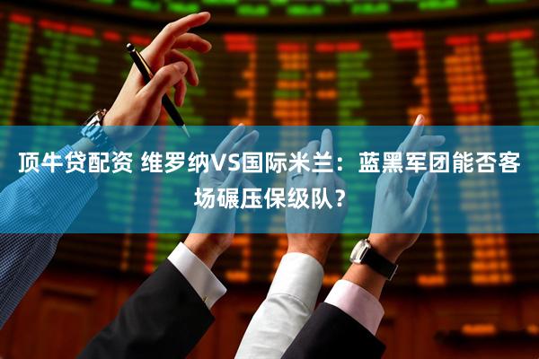 顶牛贷配资 维罗纳VS国际米兰：蓝黑军团能否客场碾压保级队？