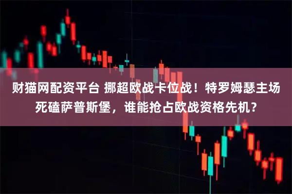 财猫网配资平台 挪超欧战卡位战！特罗姆瑟主场死磕萨普斯堡，谁能抢占欧战资格先机？