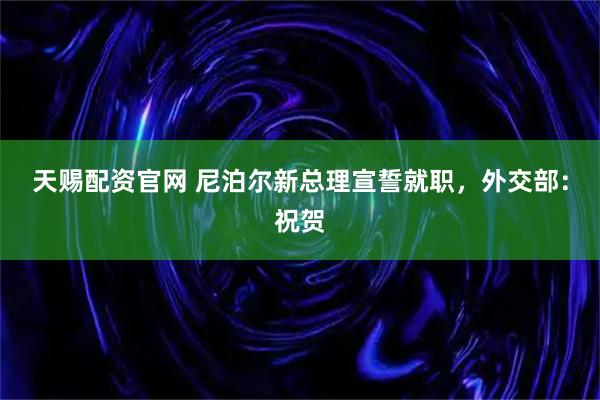 天赐配资官网 尼泊尔新总理宣誓就职，外交部：祝贺