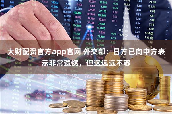 大财配资官方app官网 外交部：日方已向中方表示非常遗憾，但这远远不够