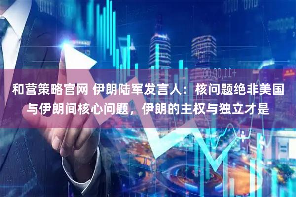 和营策略官网 伊朗陆军发言人：核问题绝非美国与伊朗间核心问题，伊朗的主权与独立才是