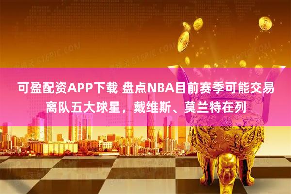 可盈配资APP下载 盘点NBA目前赛季可能交易离队五大球星，戴维斯、莫兰特在列