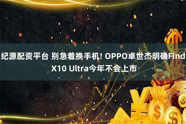 纪源配资平台 别急着换手机! OPPO卓世杰明确Find X10 Ultra今年不会上市