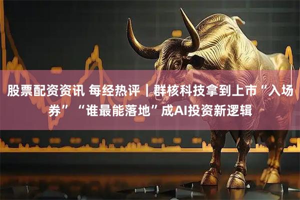 股票配资资讯 每经热评｜群核科技拿到上市“入场券” “谁最能落地”成AI投资新逻辑