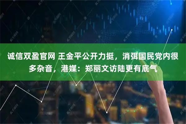诚信双盈官网 王金平公开力挺，消弭国民党内很多杂音，港媒：郑丽文访陆更有底气