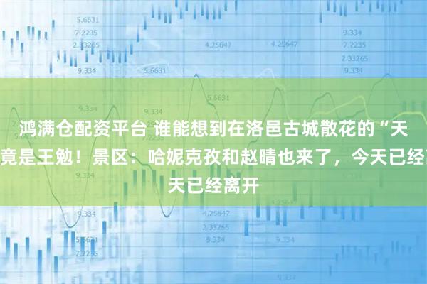鸿满仓配资平台 谁能想到在洛邑古城散花的“天女”竟是王勉！景区：哈妮克孜和赵晴也来了，今天已经离开