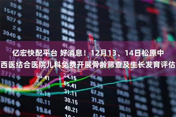 亿宏快配平台 好消息！12月13、14日松原中西医结合医院儿科免费开展骨龄筛查及生长发育评估