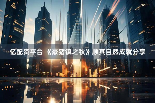 亿配资平台 《豪猪镇之秋》顺其自然成就分享