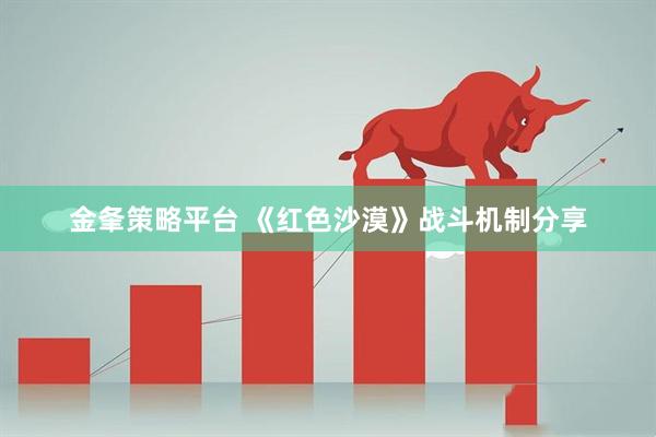 金夆策略平台 《红色沙漠》战斗机制分享