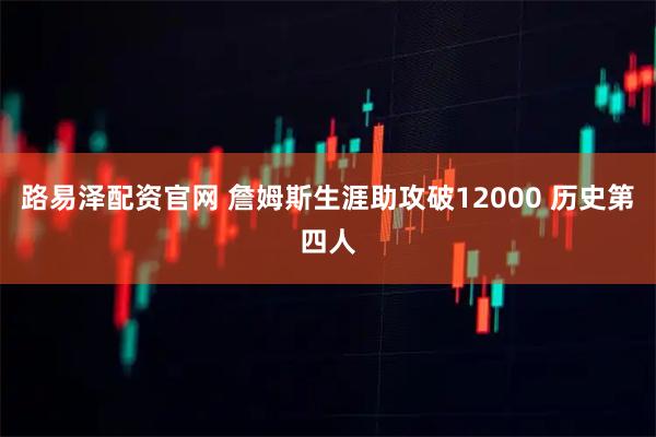 路易泽配资官网 詹姆斯生涯助攻破12000 历史第四人