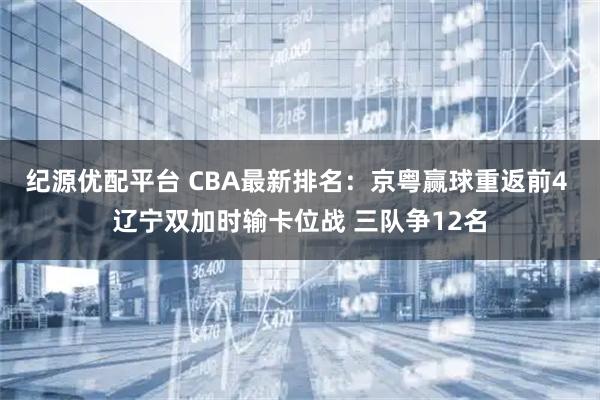 纪源优配平台 CBA最新排名：京粤赢球重返前4 辽宁双加时输卡位战 三队争12名