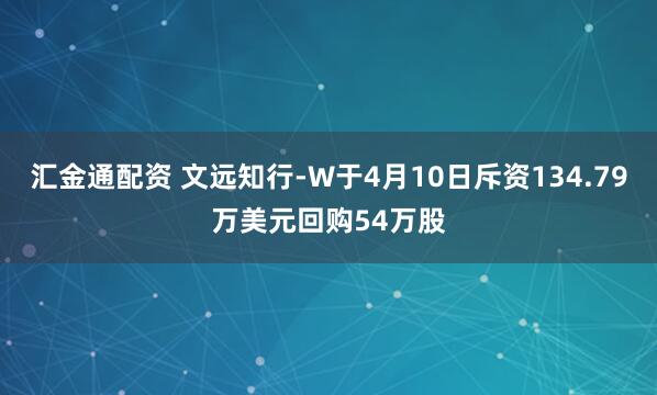 汇金通配资 文远知行-W于4月10日斥资134.79万美元回购54万股