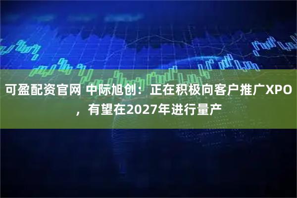 可盈配资官网 中际旭创：正在积极向客户推广XPO，有望在2027年进行量产