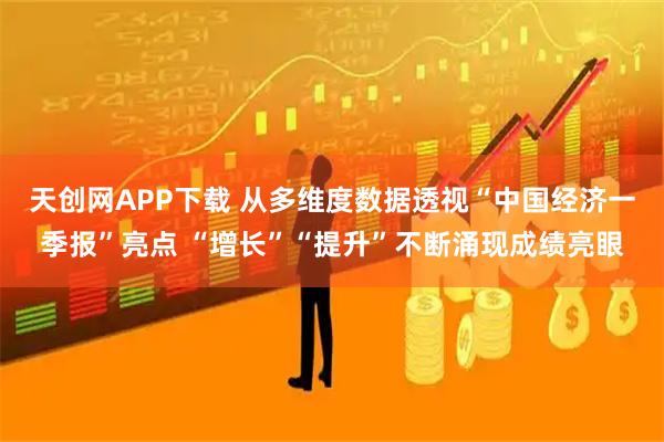 天创网APP下载 从多维度数据透视“中国经济一季报”亮点 “增长”“提升”不断涌现成绩亮眼