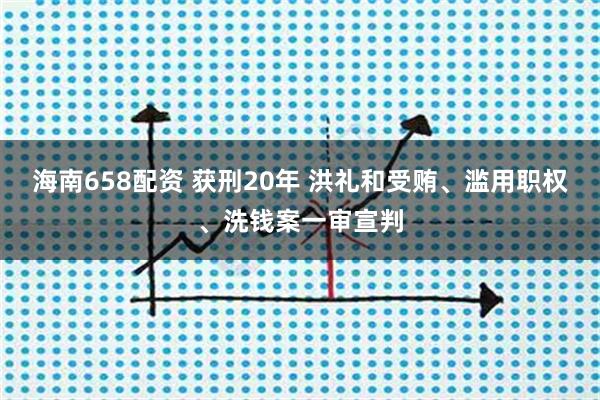 海南658配资 获刑20年 洪礼和受贿、滥用职权、洗钱案一审宣判