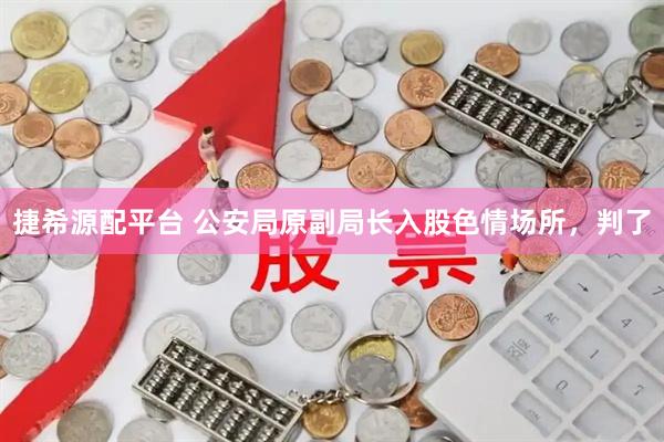 捷希源配平台 公安局原副局长入股色情场所，判了
