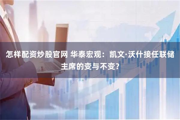 怎样配资炒股官网 华泰宏观：凯文·沃什接任联储主席的变与不变？