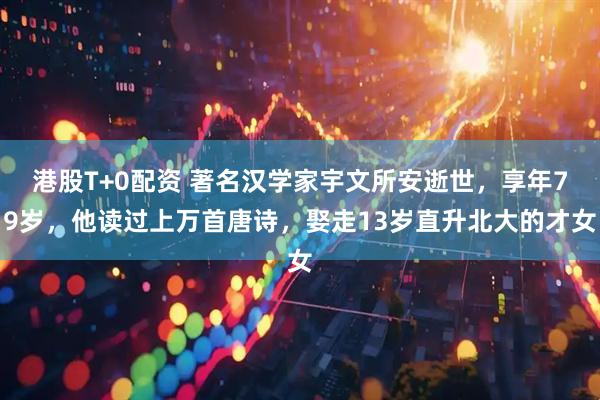 港股T+0配资 著名汉学家宇文所安逝世，享年79岁，他读过上万首唐诗，娶走13岁直升北大的才女