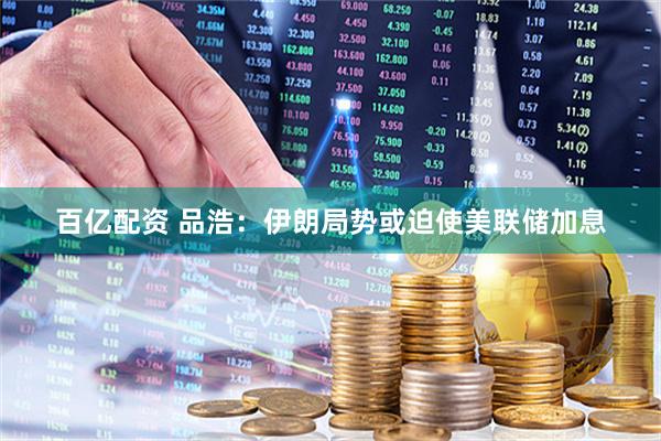 百亿配资 品浩：伊朗局势或迫使美联储加息