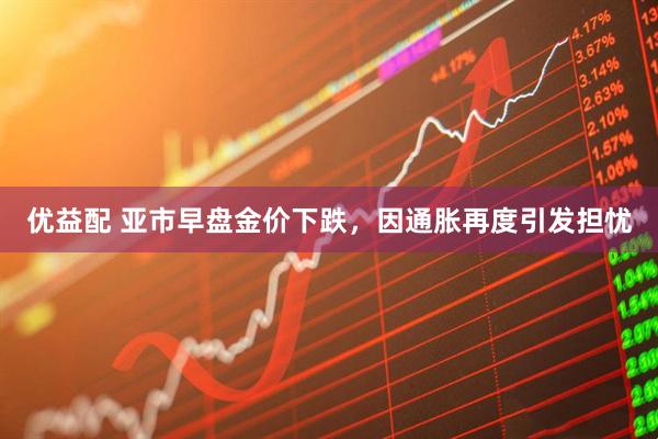 优益配 亚市早盘金价下跌，因通胀再度引发担忧