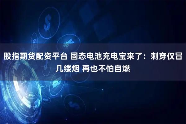 股指期货配资平台 固态电池充电宝来了:刺穿仅冒几缕烟 再也不怕自燃