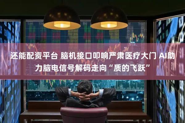 还能配资平台 脑机接口叩响严肃医疗大门 AI助力脑电信号解码走向“质的飞跃”