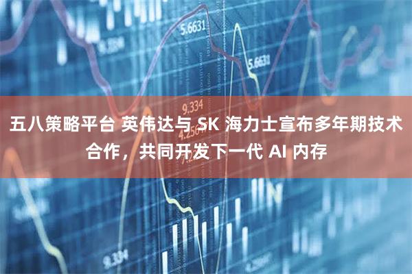 五八策略平台 英伟达与 SK 海力士宣布多年期技术合作,共同开发下一代 AI 内存