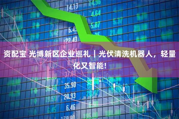 资配宝 光博新区企业巡礼|光伏清洗机器人,轻量化又智能!