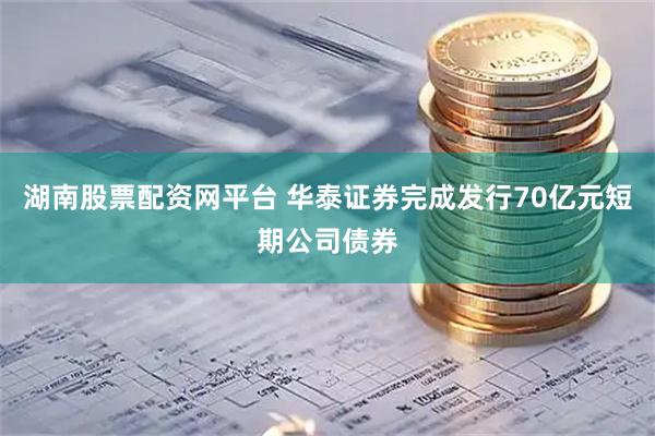 湖南股票配资网平台 华泰证券完成发行70亿元短期公司债券