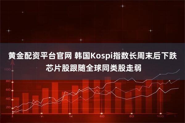 黄金配资平台官网 韩国Kospi指数长周末后下跌 芯片股跟随全球同类股走弱
