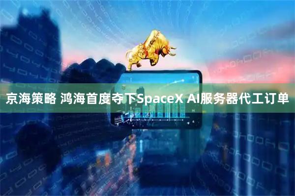 京海策略 鸿海首度夺下SpaceX AI服务器代工订单