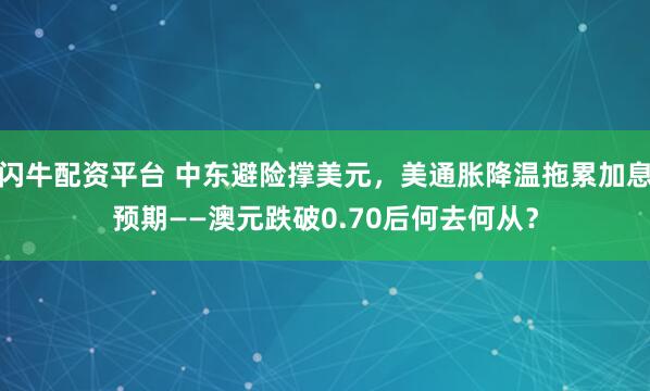 闪牛配资平台 中东避险撑美元，美通胀降温拖累加息预期——澳元跌破0.70后何去何从？