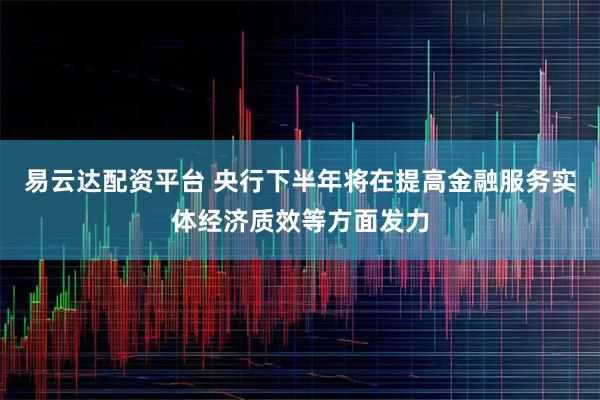 易云达配资平台 央行下半年将在提高金融服务实体经济质效等方面发力