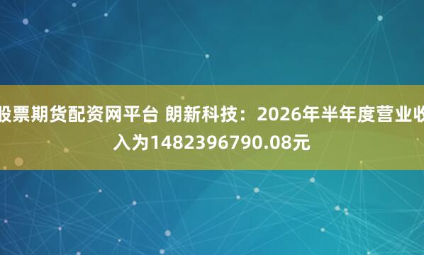 股票期货配资网平台 朗新科技：2026年半年度营业收入为1482396790.08元