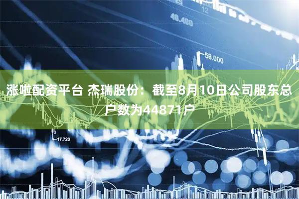 涨啦配资平台 杰瑞股份：截至8月10日公司股东总户数为44871户
