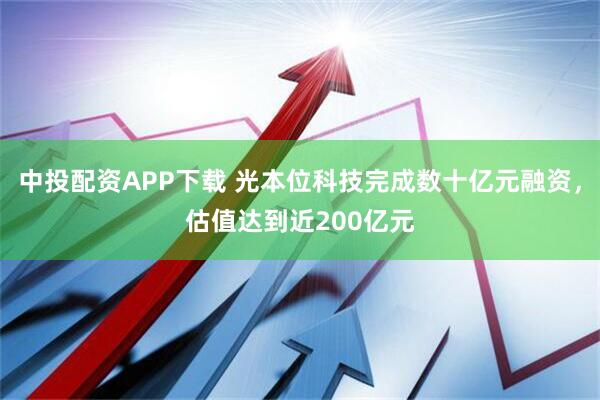 中投配资APP下载 光本位科技完成数十亿元融资，估值达到近200亿元