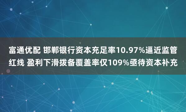 富通优配 邯郸银行资本充足率10.97%逼近监管红线 盈利下滑拨备覆盖率仅109%亟待资本补充