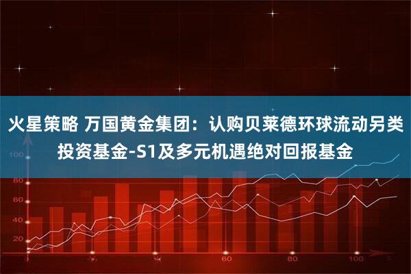 火星策略 万国黄金集团：认购贝莱德环球流动另类投资基金-S1及多元机遇绝对回报基金