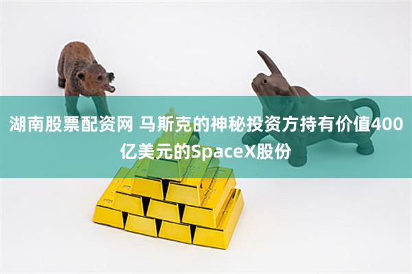 湖南股票配资网 马斯克的神秘投资方持有价值400亿美元的SpaceX股份