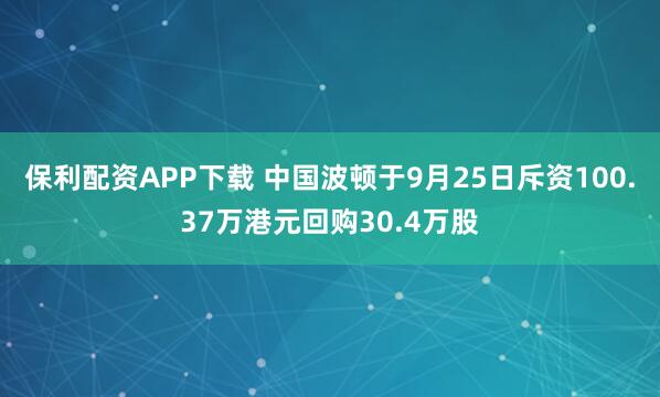 保利配资APP下载 中国波顿于9月25日斥资100.37万港元回购30.4万股